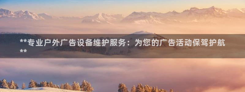 杏宇平台客服：**专业户外广告设备维护服务：为您的广告活动保驾护航
**