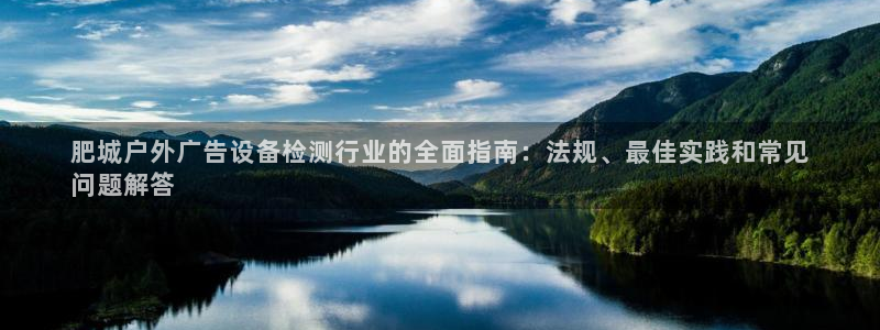 杏宇平台测速链接：肥城户外广告设备检测行业的全面指南：法规、最佳实践和常见
问题解答