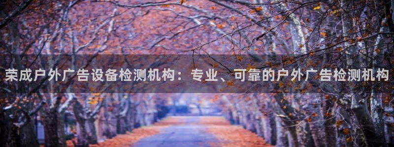 杏宇平台测速链接：荣成户外广告设备检测机构：专业、可靠的户外广告检测机构