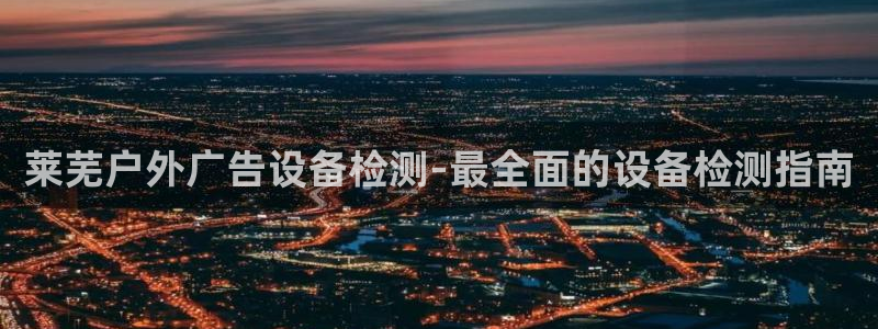 杏宇平台代理怎么样啊：莱芜户外广告设备检测-最全面的设备检测指南