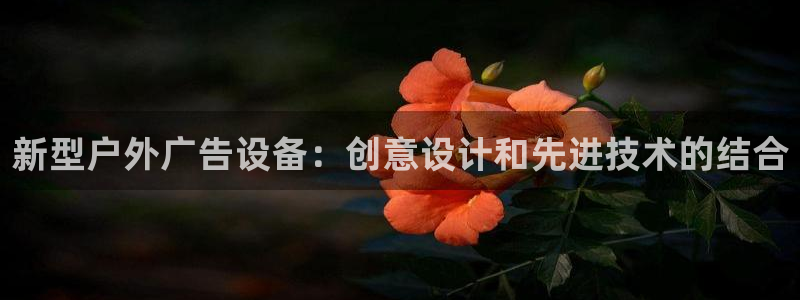 杏宇平台开户：新型户外广告设备：创意设计和先进技术的结合