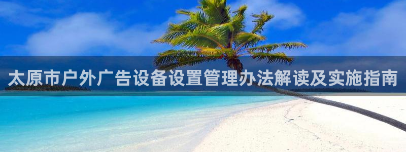 杏宇平台好吗：太原市户外广告设备设置管理办法解读及实施指南