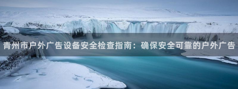 杏宇平台代理怎么样：青州市户外广告设备安全检查指南：确保安全可靠的户外广告