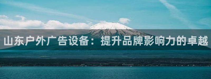 杏宇平台代理多少钱一个月：山东户外广告设备：提升品牌影响力的卓越