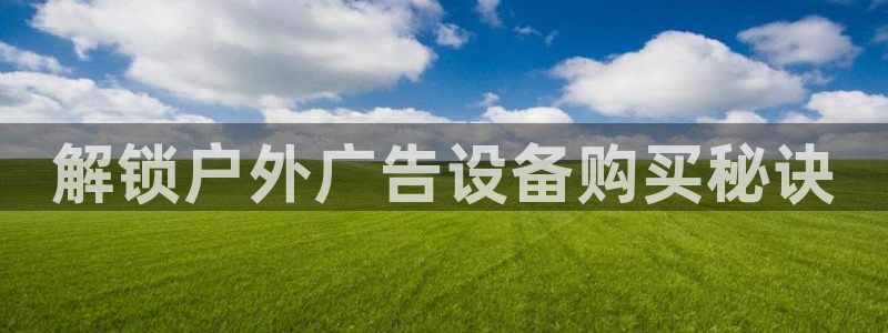 杏宇平台代理怎么样啊：解锁户外广告设备购买秘诀