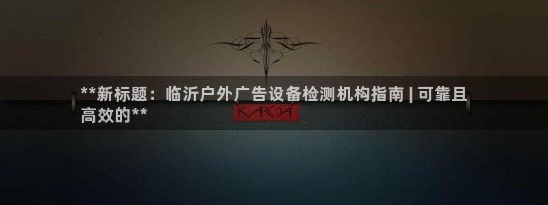 杏宇平台主管：**新标题：临沂户外广告设备检测机构指南 | 可靠且
高效的**