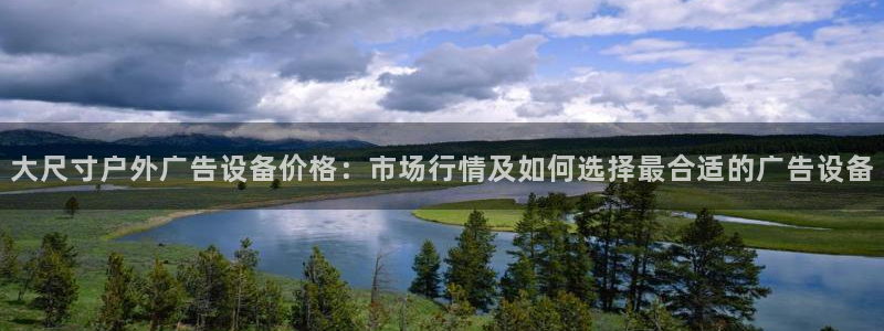 杏宇平台开户：大尺寸户外广告设备价格：市场行情及如何选择最合适的广告设备