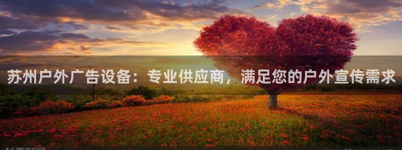 杏宇平台代理多少钱一个月：苏州户外广告设备：专业供应商，满足您的户外宣传需求