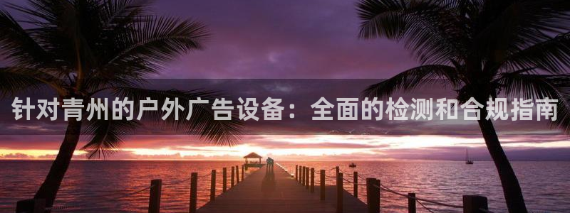 杏宇平台招商：针对青州的户外广告设备：全面的检测和合规指南