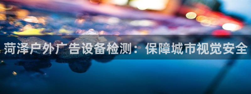 杏宇平台主管：菏泽户外广告设备检测：保障城市视觉安全
