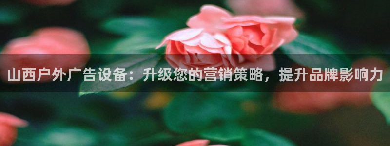 杏宇平台主管：山西户外广告设备：升级您的营销策略，提升品牌影响力