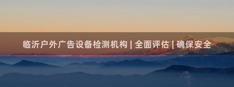 杏宇平台怎么样：临沂户外广告设备检测机构 | 全面评估 | 确保安全