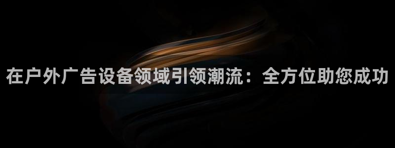 杏宇平台提现为什么这么久呢：在户外广告设备领域引领潮流：全方位助您成功