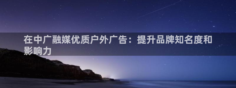 杏宇平台总代理：在中广融媒优质户外广告：提升品牌知名度和
影响力