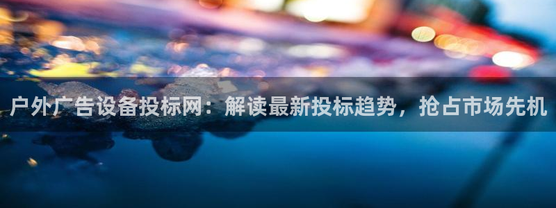 杏宇平台总代理电话：户外广告设备投标网：解读最新投标趋势，抢占市场先机