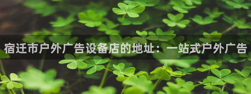 杏宇平台注册登录：宿迁市户外广告设备店的地址：一站式户外广告