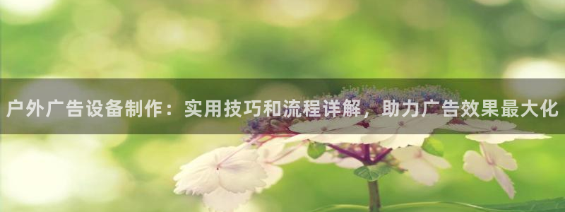 杏宇平台总代理电话：户外广告设备制作：实用技巧和流程详解，助力广告效果最大化