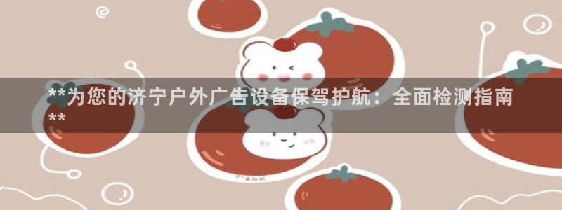 杏宇平台总代理电话：**为您的济宁户外广告设备保驾护航：全面检测指南
**