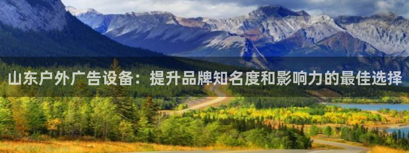 杏宇平台登录步骤：山东户外广告设备：提升品牌知名度和影响力的最佳选择