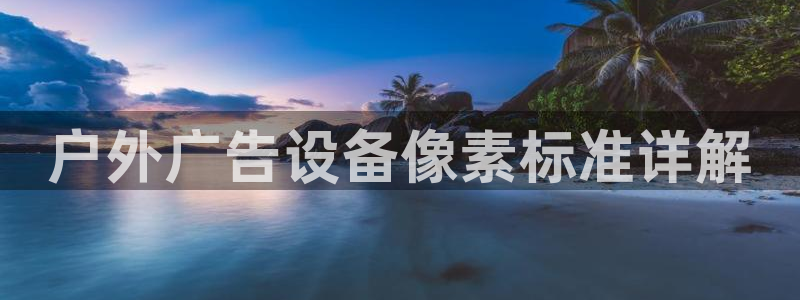 杏宇平台招商怎么样：户外广告设备像素标准详解