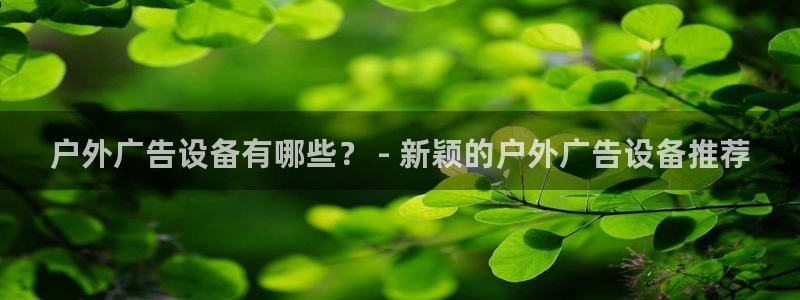 杏宇平台好吗：户外广告设备有哪些？ - 新颖的户外广告设备推荐