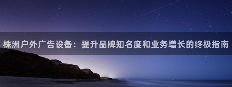 杏宇平台官网注册：株洲户外广告设备：提升品牌知名度和业务增长的终极指南
