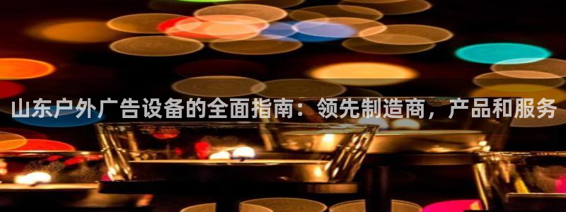 杏宇平台代理多少钱：山东户外广告设备的全面指南：领先制造商，产品和服务
