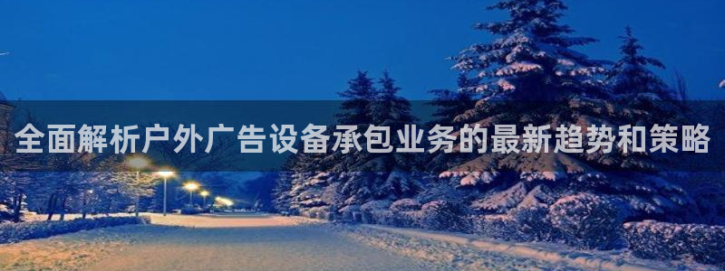 杏宇平台登录步骤图：全面解析户外广告设备承包业务的最新趋势和策略