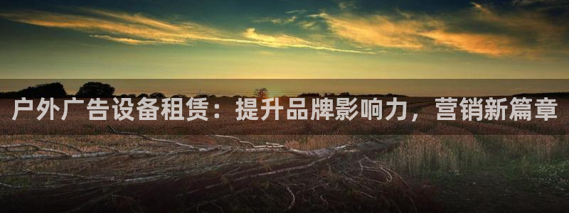 杏宇平台招商怎么样：户外广告设备租赁：提升品牌影响力，营销新篇章