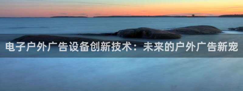 杏宇平台代理怎么样赚钱：电子户外广告设备创新技术：未来的户外广告新宠