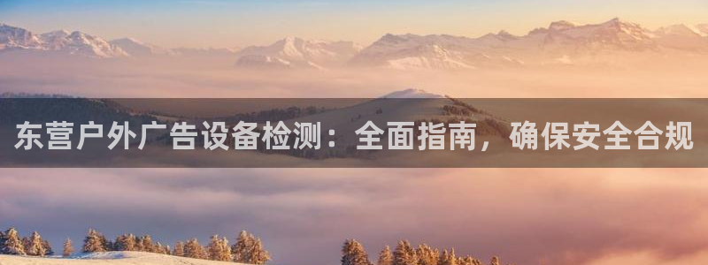 杏宇平台招商怎么样：东营户外广告设备检测：全面指南，确保安全合规